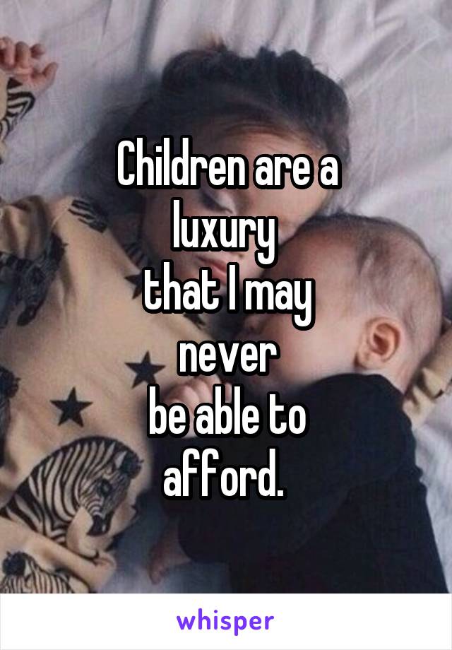 Children are a
luxury 
that I may
never
be able to
afford. 