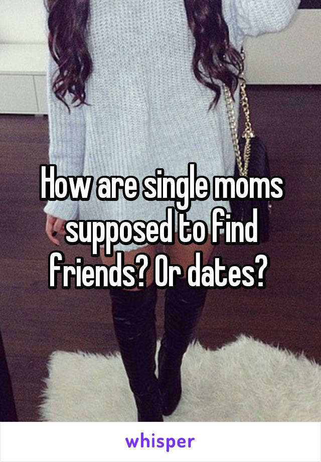 How are single moms supposed to find friends? Or dates? 