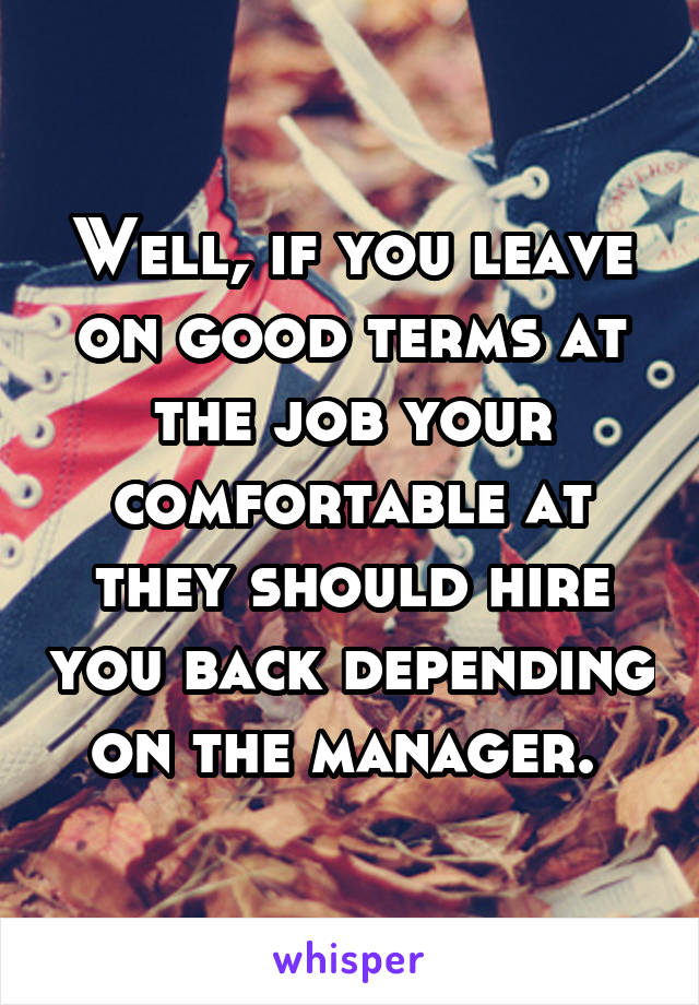 Well, if you leave on good terms at the job your comfortable at they should hire you back depending on the manager. 
