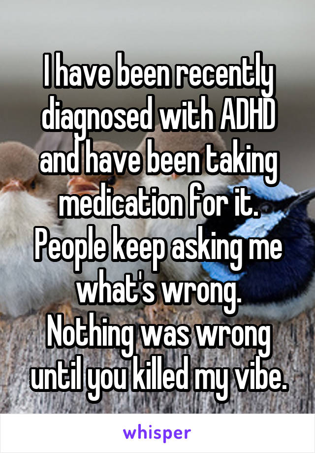 I have been recently diagnosed with ADHD and have been taking medication for it. People keep asking me what's wrong.
Nothing was wrong until you killed my vibe.