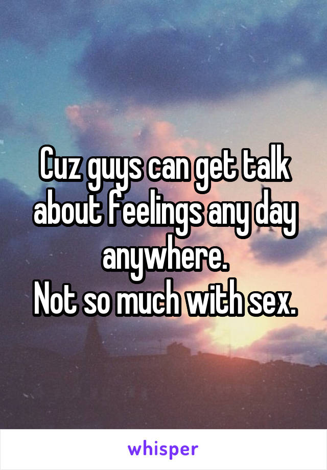 Cuz guys can get talk about feelings any day anywhere.
Not so much with sex.