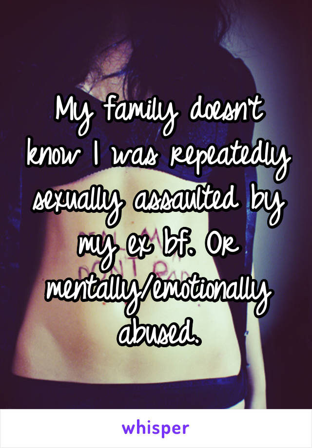 My family doesn't know I was repeatedly sexually assaulted by my ex bf. Or mentally/emotionally abused.