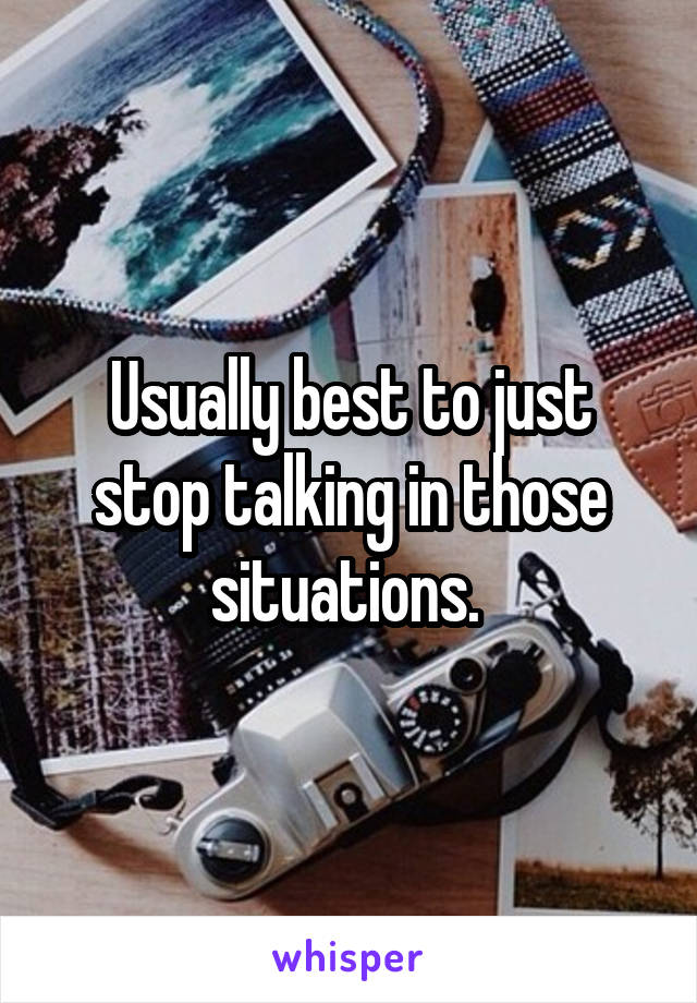 Usually best to just stop talking in those situations. 