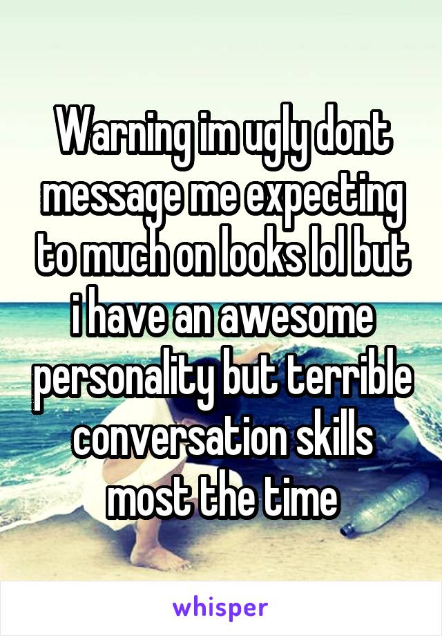 Warning im ugly dont message me expecting to much on looks lol but i have an awesome personality but terrible conversation skills most the time