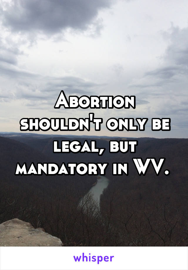 Abortion shouldn't only be legal, but mandatory in WV. 