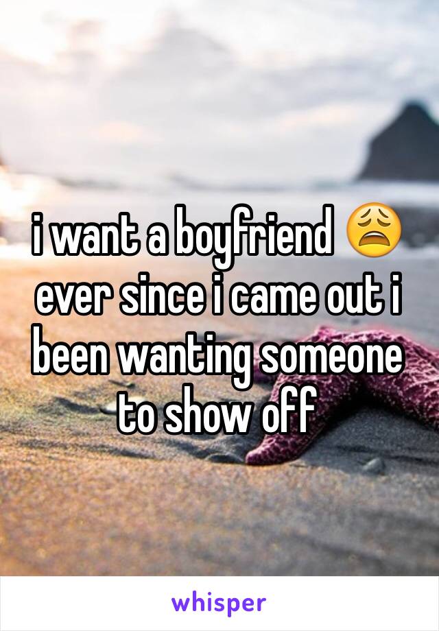 i want a boyfriend 😩 ever since i came out i been wanting someone to show off