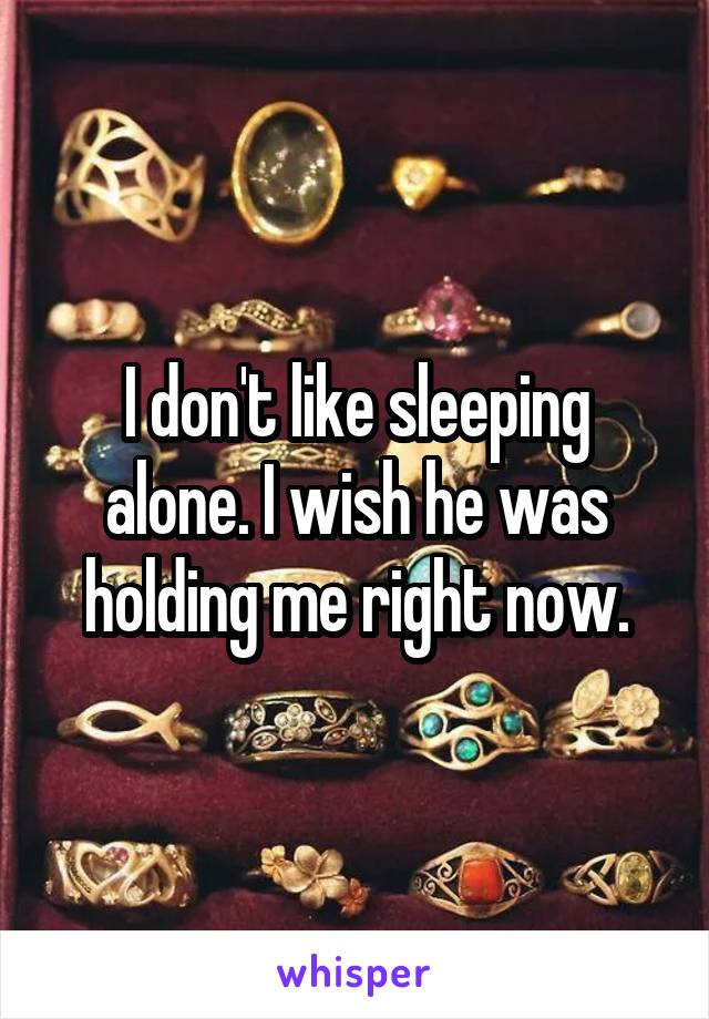 I don't like sleeping alone. I wish he was holding me right now.