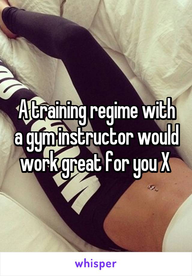 A training regime with a gym instructor would work great for you X 