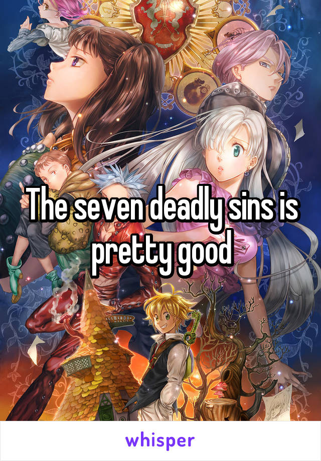 The seven deadly sins is pretty good