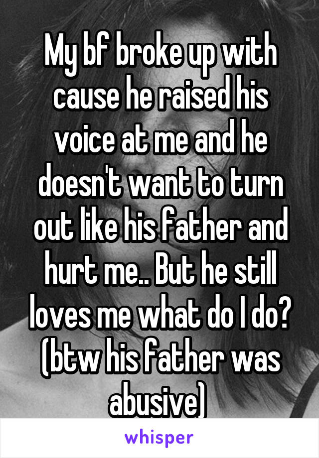 My bf broke up with cause he raised his voice at me and he doesn't want to turn out like his father and hurt me.. But he still loves me what do I do? (btw his father was abusive) 