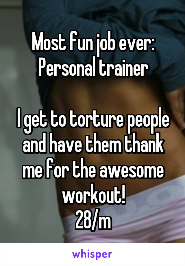 Most fun job ever:
Personal trainer

I get to torture people and have them thank me for the awesome workout!
28/m