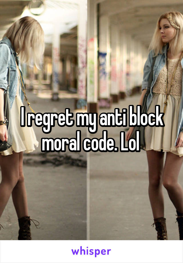 I regret my anti block moral code. Lol 