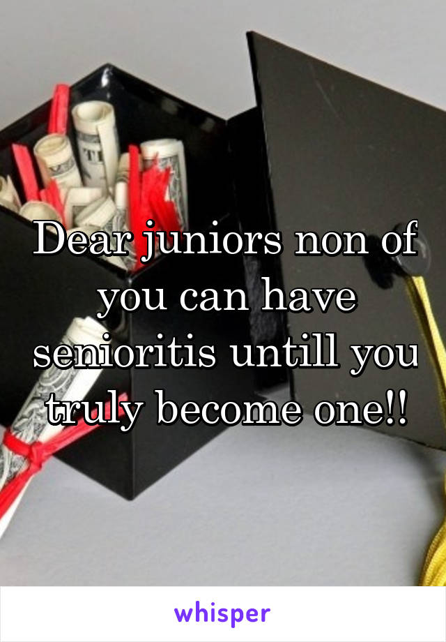 Dear juniors non of you can have senioritis untill you truly become one!!