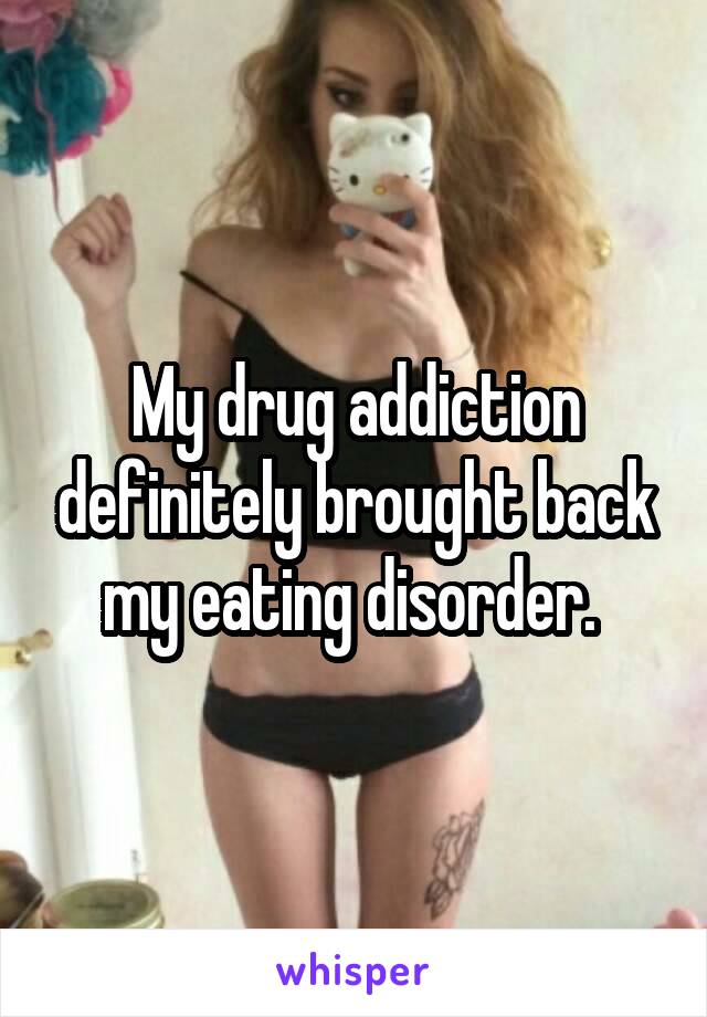 My drug addiction definitely brought back my eating disorder. 