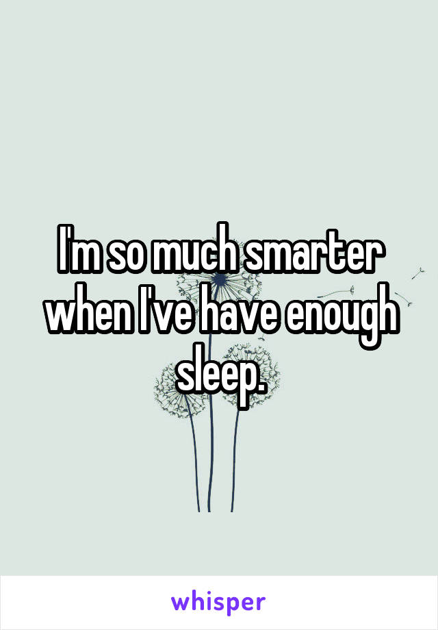 I'm so much smarter when I've have enough sleep.