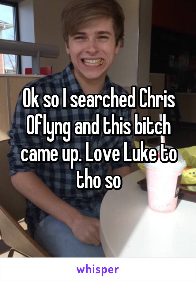 Ok so I searched Chris Oflyng and this bitch came up. Love Luke to tho so