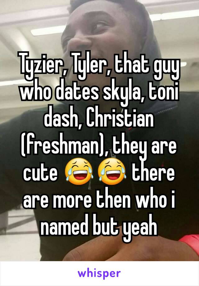 Tyzier, Tyler, that guy who dates skyla, toni dash, Christian  (freshman), they are cute 😂😂 there are more then who i named but yeah
