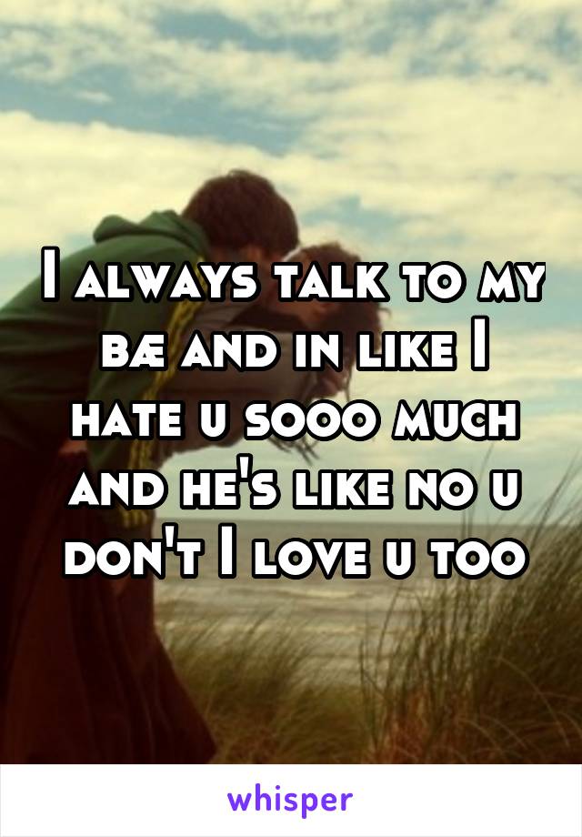I always talk to my bæ and in like I hate u sooo much and he's like no u don't I love u too