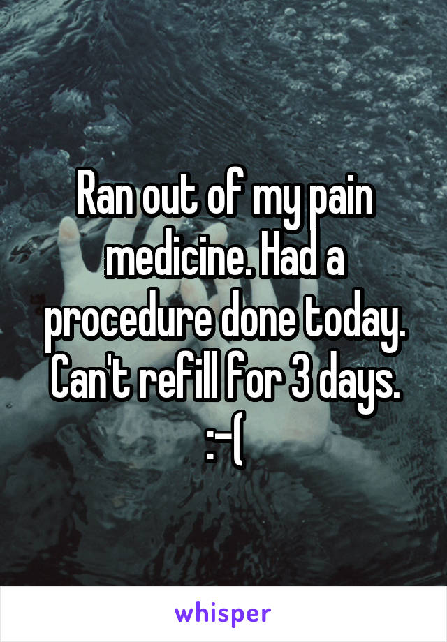 Ran out of my pain medicine. Had a procedure done today. Can't refill for 3 days. :-(