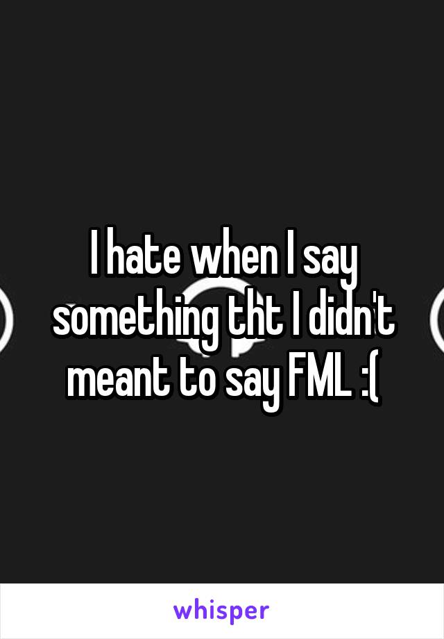 I hate when I say something tht I didn't meant to say FML :(