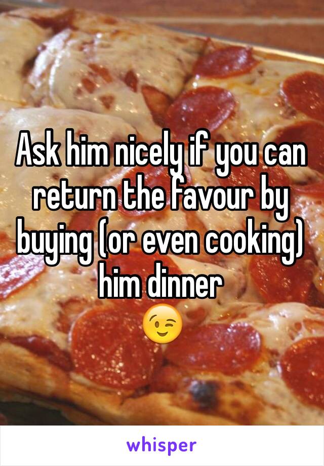 Ask him nicely if you can return the favour by buying (or even cooking) him dinner
😉