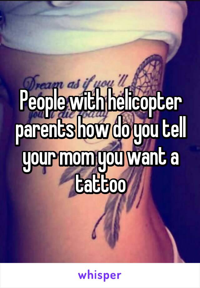 People with helicopter parents how do you tell your mom you want a tattoo