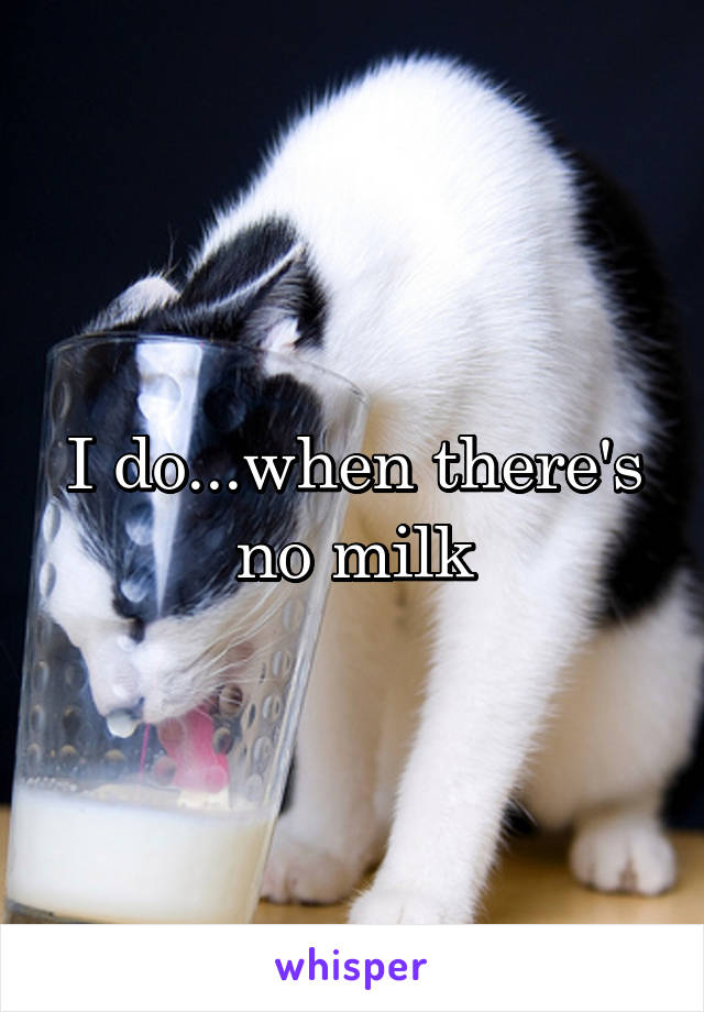 I do...when there's no milk
