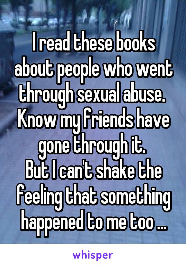 I read these books about people who went through sexual abuse. 
Know my friends have gone through it. 
But I can't shake the feeling that something happened to me too ...
