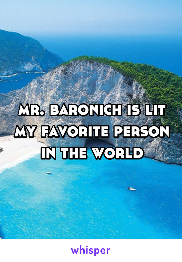 mr. baronich is lit my favorite person in the world
