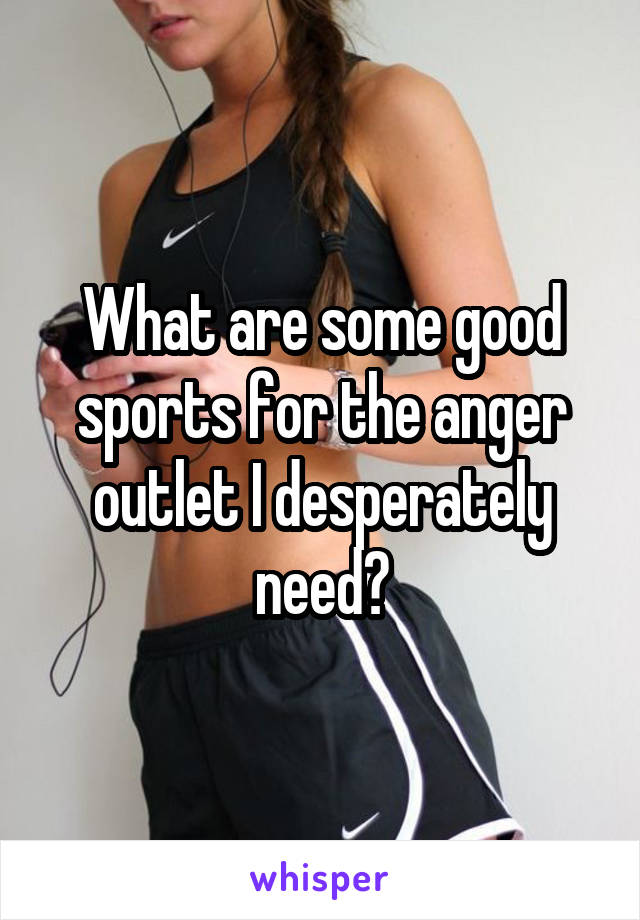What are some good sports for the anger outlet I desperately need?