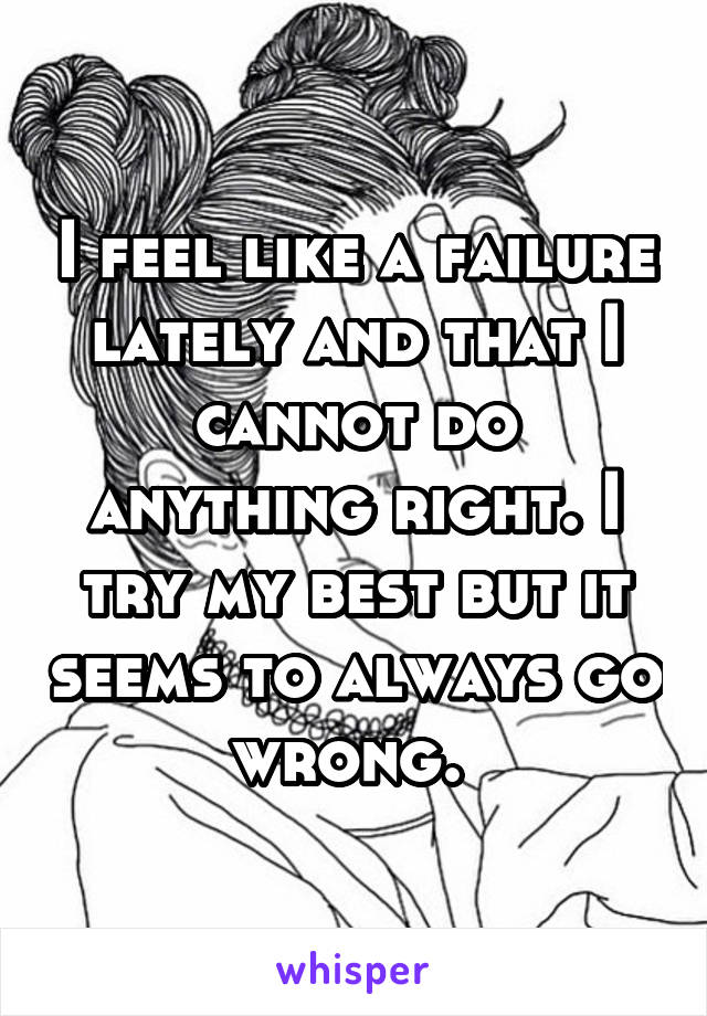 I feel like a failure lately and that I cannot do anything right. I try my best but it seems to always go wrong. 