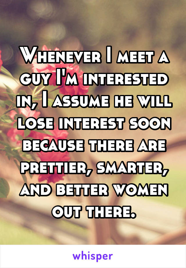 Whenever I meet a guy I'm interested in, I assume he will lose interest soon because there are prettier, smarter, and better women out there.