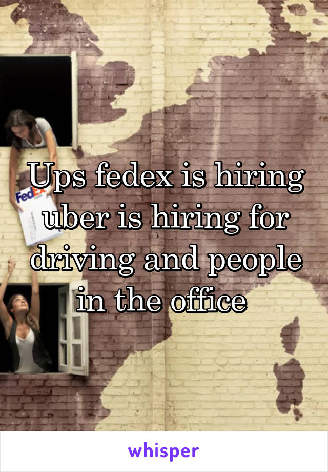 Ups fedex is hiring uber is hiring for driving and people in the office 