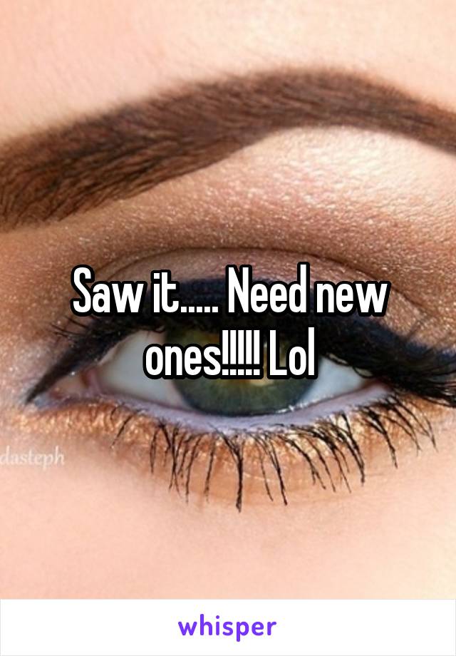 Saw it..... Need new ones!!!!! Lol
