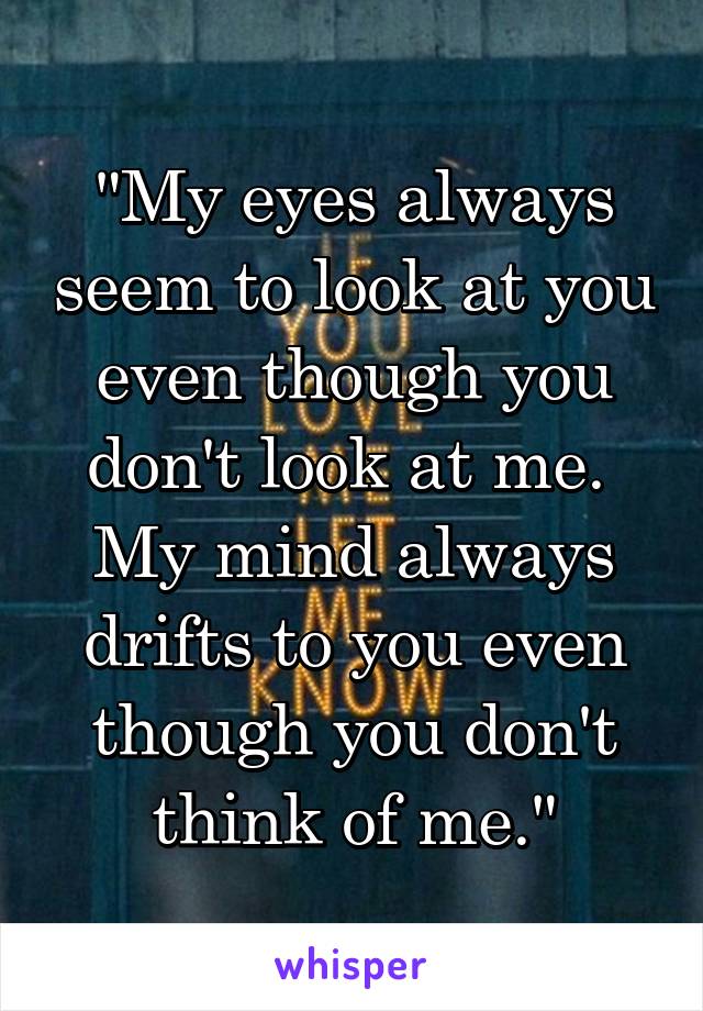 "My eyes always seem to look at you even though you don't look at me.  My mind always drifts to you even though you don't think of me."