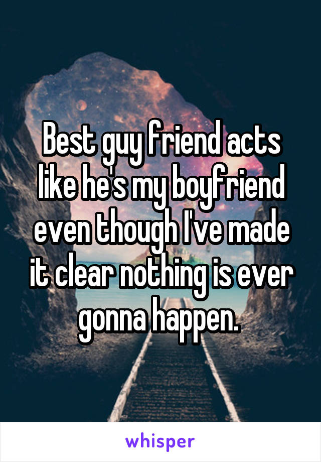 Best guy friend acts like he's my boyfriend even though I've made it clear nothing is ever gonna happen. 