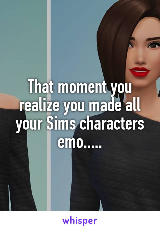 That moment you realize you made all your Sims characters emo.....