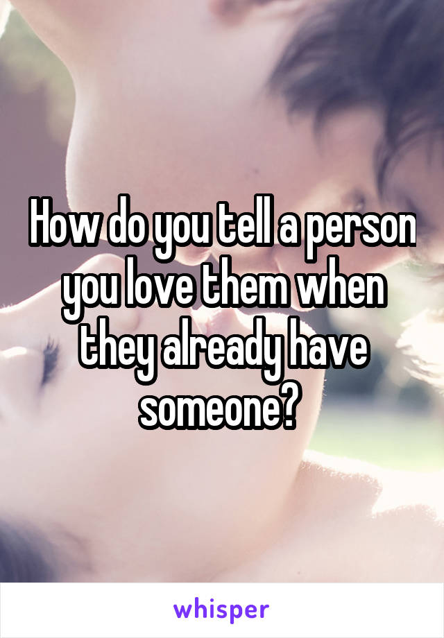 How do you tell a person you love them when they already have someone? 