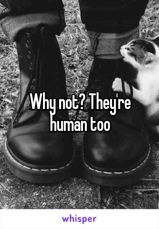 Why not? They're human too