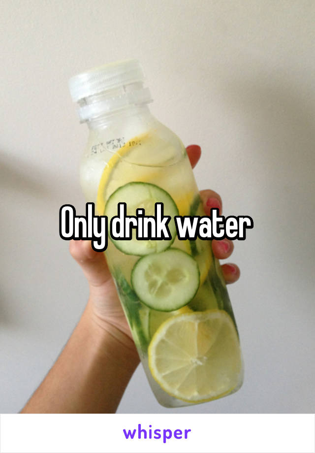 Only drink water 