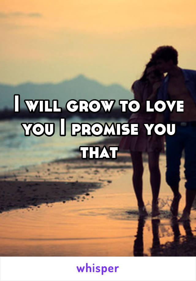 I will grow to love you I promise you that
