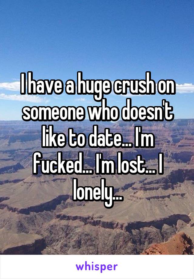 I have a huge crush on someone who doesn't like to date... I'm fucked... I'm lost... I lonely...