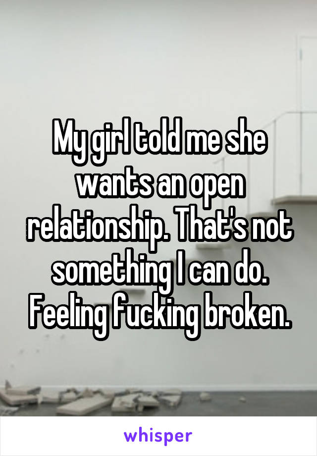 My girl told me she wants an open relationship. That's not something I can do. Feeling fucking broken.