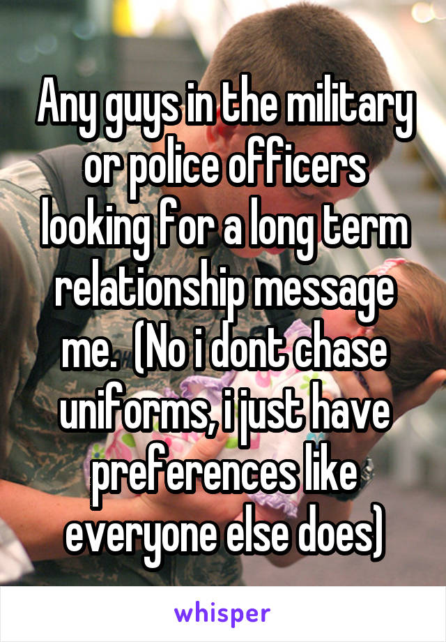 Any guys in the military or police officers looking for a long term relationship message me.  (No i dont chase uniforms, i just have preferences like everyone else does)