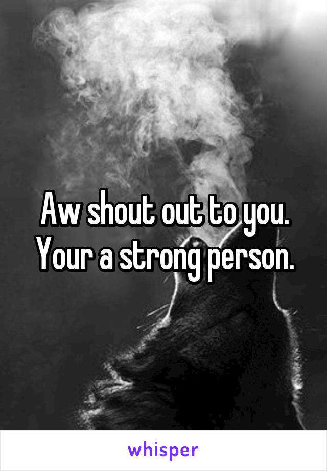 Aw shout out to you. Your a strong person.