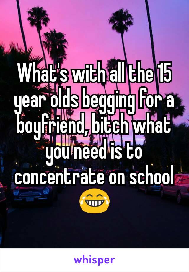 What's with all the 15 year olds begging for a boyfriend, bitch what you need is to concentrate on school 😂