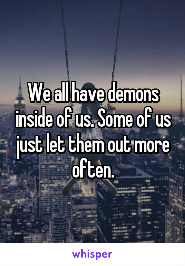 We all have demons inside of us. Some of us just let them out more often.