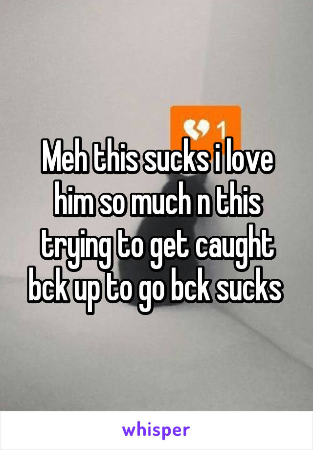 Meh this sucks i love him so much n this trying to get caught bck up to go bck sucks 