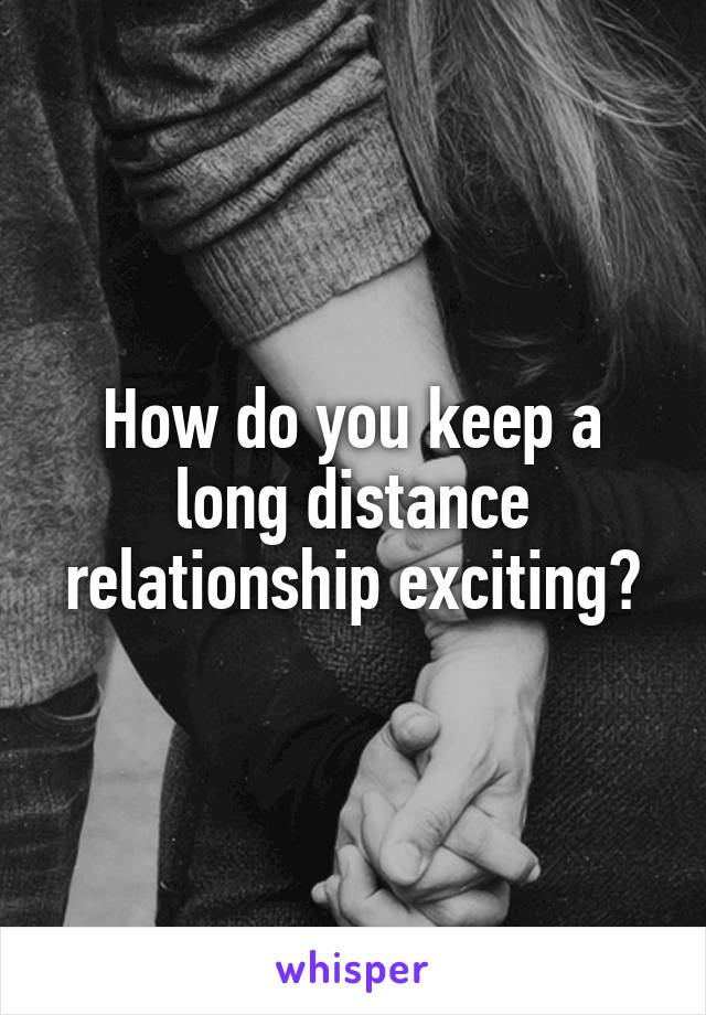 How do you keep a long distance relationship exciting?