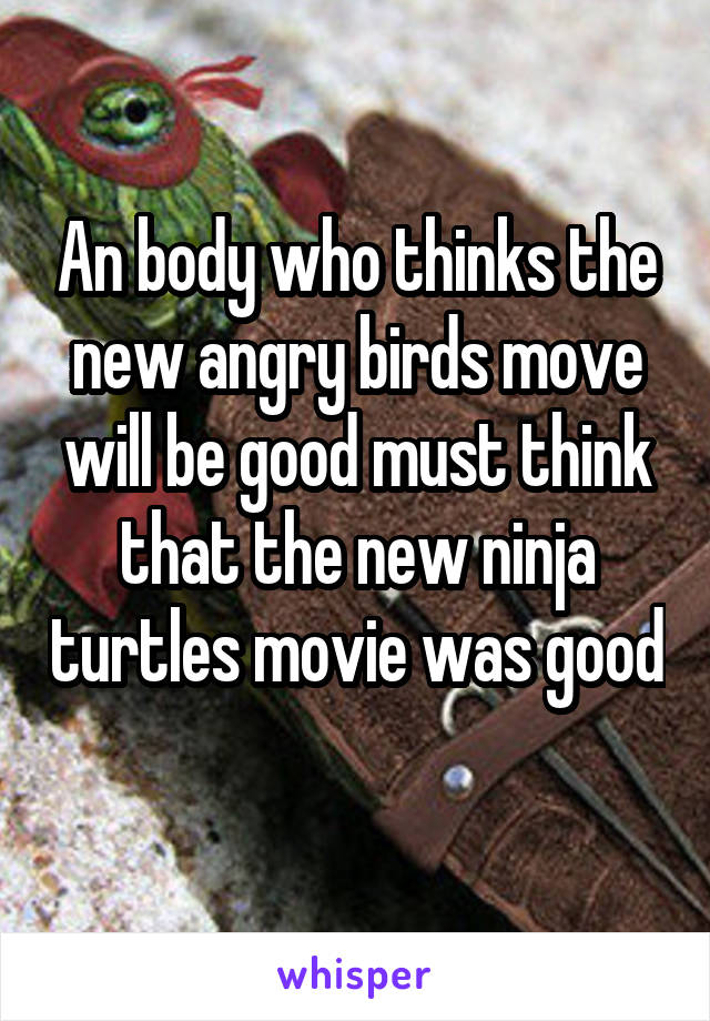 An body who thinks the new angry birds move will be good must think that the new ninja turtles movie was good 